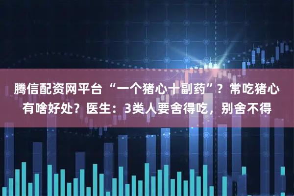 腾信配资网平台 “一个猪心十副药”？常吃猪心有啥好处？医生：3类人要舍得吃，别舍不得