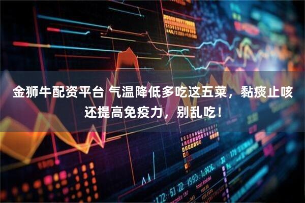 金狮牛配资平台 气温降低多吃这五菜，黏痰止咳还提高免疫力，别乱吃！