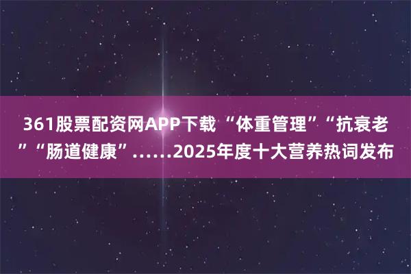 361股票配资网APP下载 “体重管理”“抗衰老”“肠道健康”……2025年度十大营养热词发布