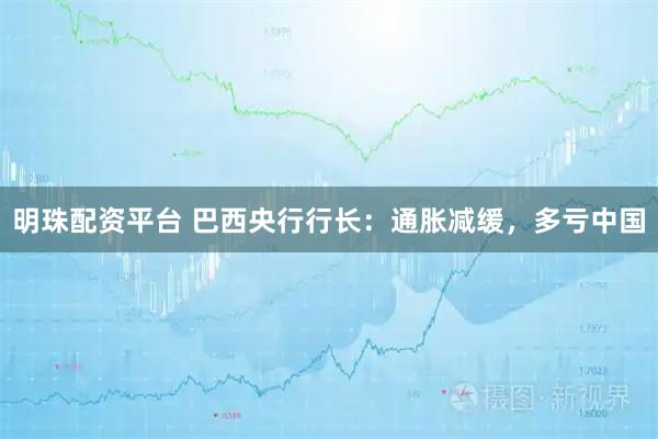 明珠配资平台 巴西央行行长:通胀减缓,多亏中国