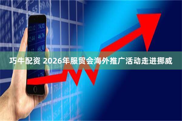 巧牛配资 2026年服贸会海外推广活动走进挪威
