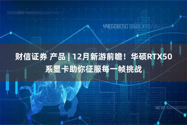 财信证券 产品 | 12月新游前瞻！华硕RTX50系显卡助你征服每一帧挑战