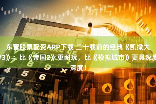 东营股票配资APP下载 二十载前的经典《凯撒大帝3》：比《帝国2》更耐玩，比《模拟城市》更具深度！