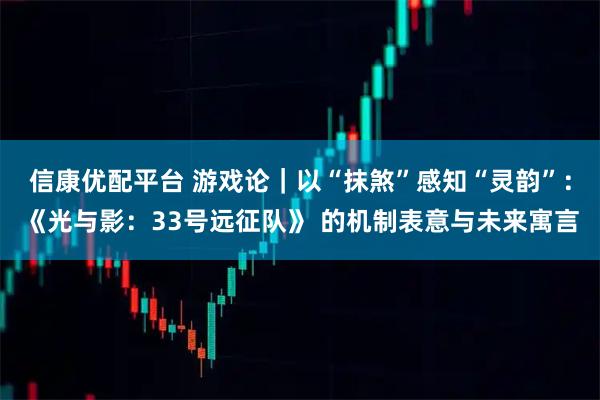 信康优配平台 游戏论｜以“抹煞”感知“灵韵”：《光与影：33号远征队》 的机制表意与未来寓言