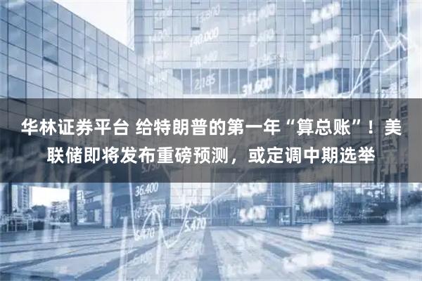 华林证券平台 给特朗普的第一年“算总账”！美联储即将发布重磅预测，或定调中期选举