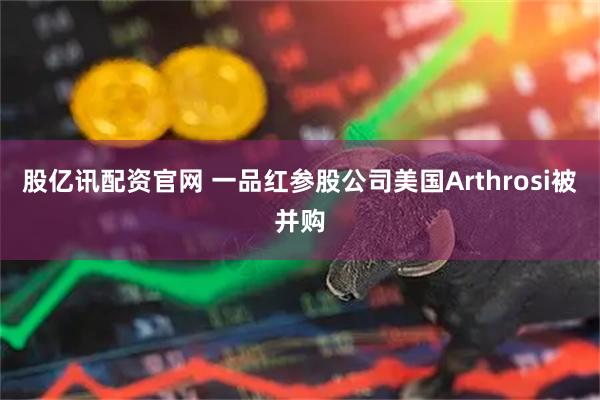 股亿讯配资官网 一品红参股公司美国Arthrosi被并购