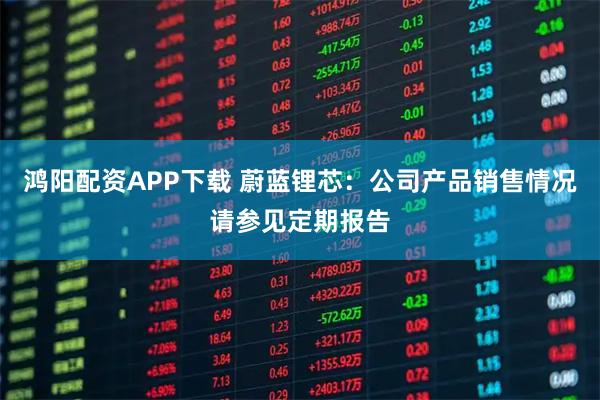 鸿阳配资APP下载 蔚蓝锂芯：公司产品销售情况请参见定期报告