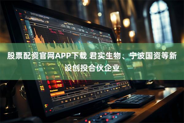 股票配资官网APP下载 君实生物、宁波国资等新设创投合伙企业