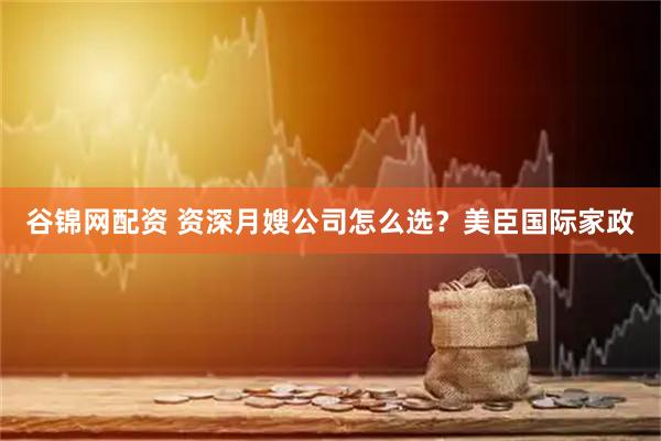 谷锦网配资 资深月嫂公司怎么选？美臣国际家政