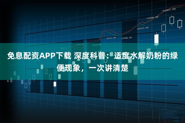 免息配资APP下载 深度科普：适度水解奶粉的绿便现象，一次讲清楚