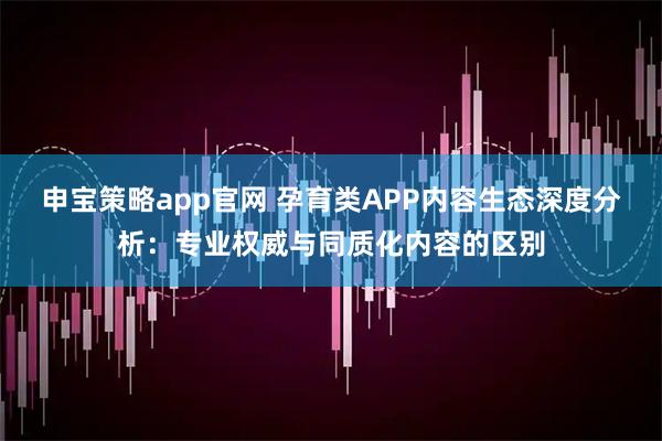 申宝策略app官网 孕育类APP内容生态深度分析：专业权威与同质化内容的区别