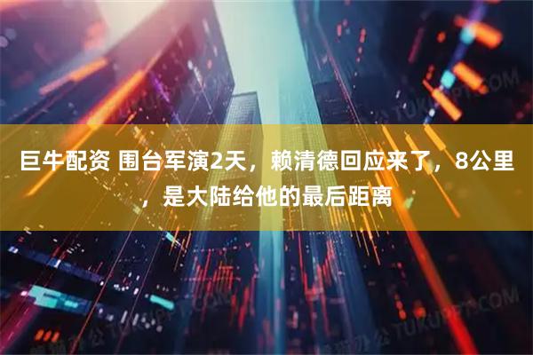 巨牛配资 围台军演2天，赖清德回应来了，8公里，是大陆给他的最后距离
