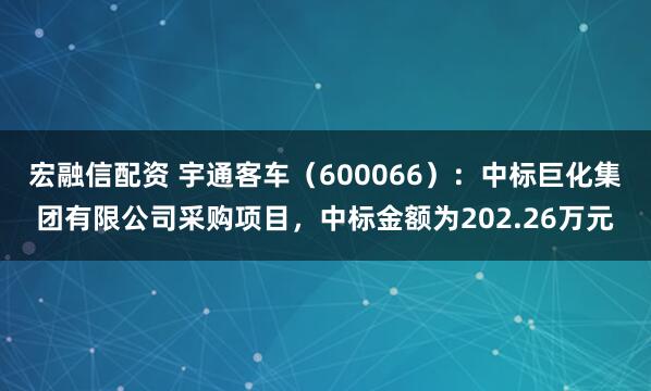 宏融信配资 宇通客车（600066）：中标巨化集团有限公司采购项目，中标金额为202.26万元