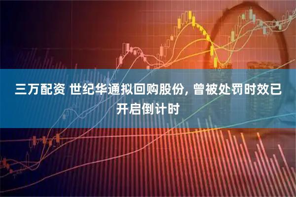 三万配资 世纪华通拟回购股份, 曾被处罚时效已开启倒计时