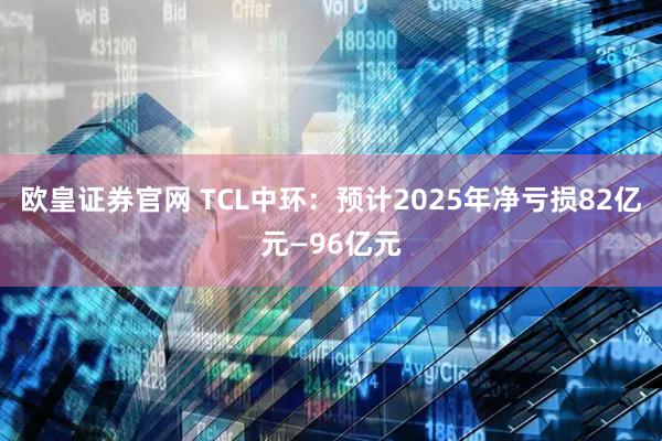 欧皇证券官网 TCL中环：预计2025年净亏损82亿元—96亿元