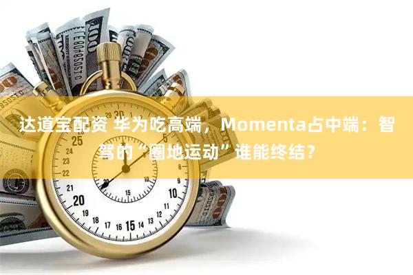 达道宝配资 华为吃高端，Momenta占中端：智驾的“圈地运动”谁能终结？