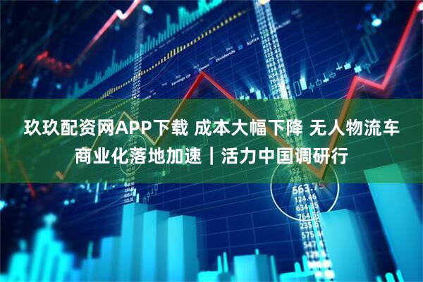 玖玖配资网APP下载 成本大幅下降 无人物流车商业化落地加速｜活力中国调研行
