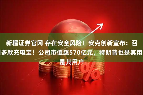 新疆证券官网 存在安全风险！安克创新宣布：召回多款充电宝！公司市值超570亿元，特朗普也是其用户