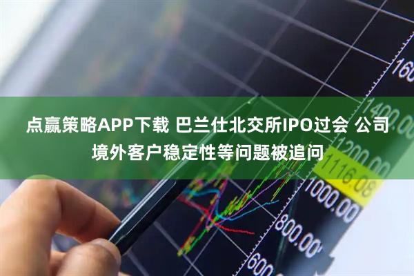 点赢策略APP下载 巴兰仕北交所IPO过会 公司境外客户稳定性等问题被追问