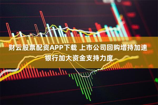 财云股票配资APP下载 上市公司回购增持加速 银行加大资金支持力度