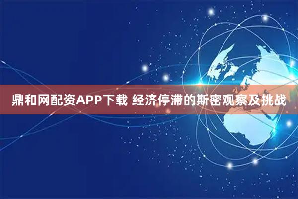 鼎和网配资APP下载 经济停滞的斯密观察及挑战