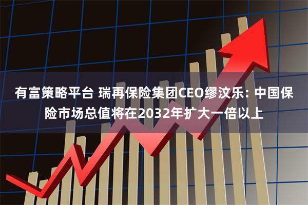 有富策略平台 瑞再保险集团CEO缪汶乐: 中国保险市场总值将在2032年扩大一倍以上