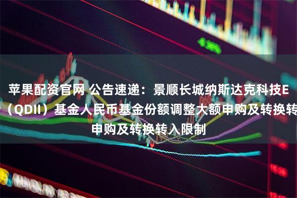 苹果配资官网 公告速递：景顺长城纳斯达克科技ETF联接（QDII）基金人民币基金份额调整大额申购及转换转入限制