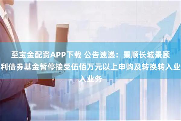 至宝金配资APP下载 公告速递：景顺长城景颐尊利债券基金暂停接受伍佰万元以上申购及转换转入业务