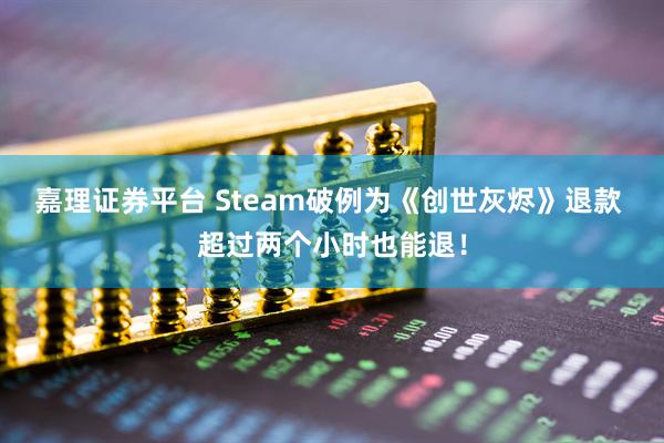 嘉理证券平台 Steam破例为《创世灰烬》退款 超过两个小时也能退！