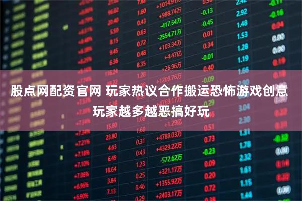 股点网配资官网 玩家热议合作搬运恐怖游戏创意 玩家越多越恶搞好玩