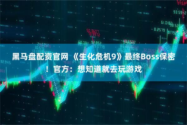 黑马盘配资官网 《生化危机9》最终Boss保密！官方：想知道就去玩游戏
