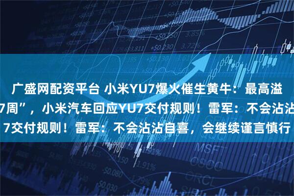 广盛网配资平台 小米YU7爆火催生黄牛：最高溢价2万元！“最长要等57周”，小米汽车回应YU7交付规则！雷军：不会沾沾自喜，会继续谨言慎行