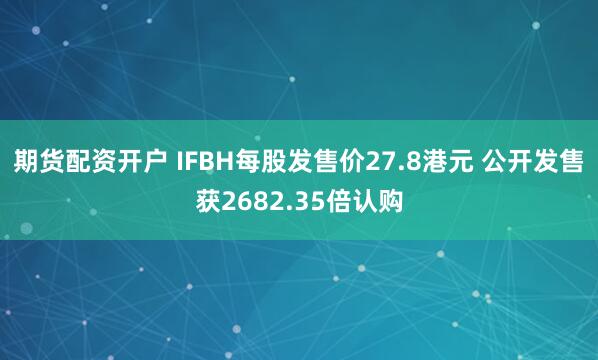 期货配资开户 IFBH每股发售价27.8港元 公开发售获2682.35倍认购
