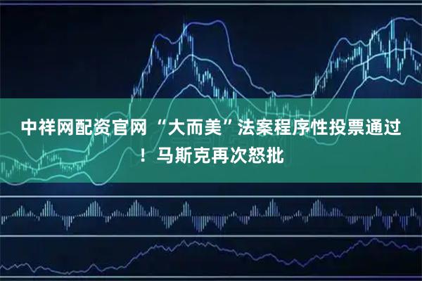 中祥网配资官网 “大而美”法案程序性投票通过！马斯克再次怒批