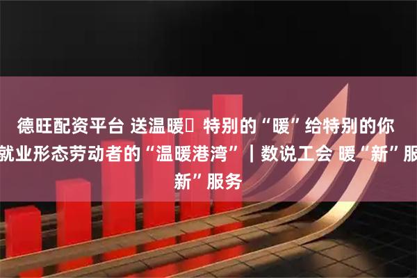 德旺配资平台 送温暖・特别的“暖”给特别的你 新就业形态劳动者的“温暖港湾”｜数说工会 暖“新”服务