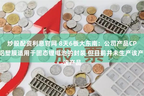 炒股配资利息官网 8天6板大东南：公司产品CPP铝塑膜适用于固态锂电池的封装 但目前并未生产该产品