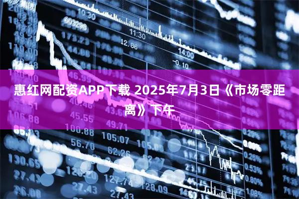 惠红网配资APP下载 2025年7月3日《市场零距离》下午