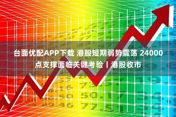 台面优配APP下载 港股短期弱势震荡 24000点支撑面临关键考验丨港股收市
