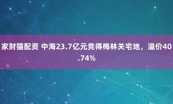 家财猫配资 中海23.7亿元竞得梅林关宅地，溢价40.74%