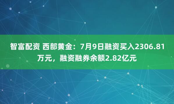 智富配资 西部黄金：7月9日融资买入2306.81万元，融资融券余额2.82亿元