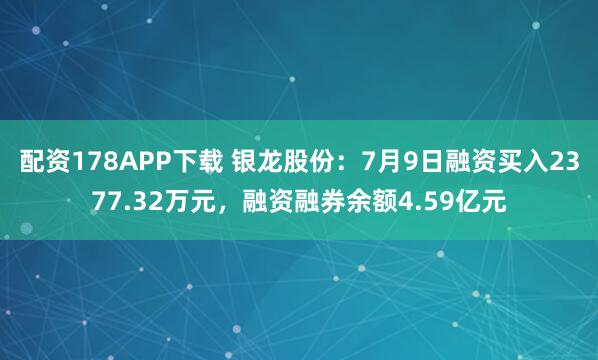 配资178APP下载 银龙股份：7月9日融资买入2377.32万元，融资融券余额4.59亿元