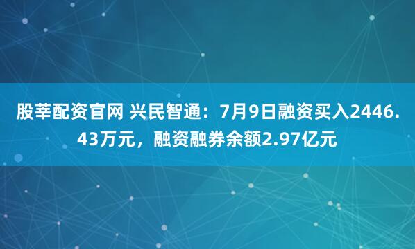 股莘配资官网 兴民智通：7月9日融资买入2446.43万元，融资融券余额2.97亿元