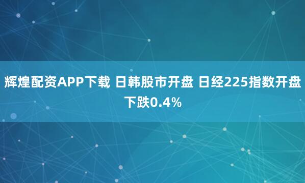 辉煌配资APP下载 日韩股市开盘 日经225指数开盘下跌0.4%