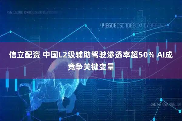 信立配资 中国L2级辅助驾驶渗透率超50% AI成竞争关键变量