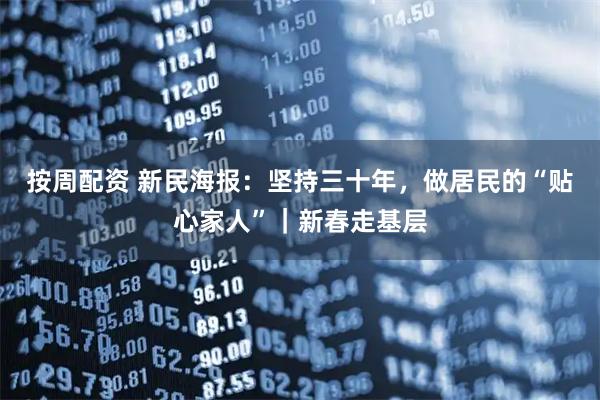 按周配资 新民海报：坚持三十年，做居民的“贴心家人”｜新春走基层