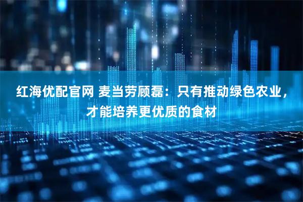 红海优配官网 麦当劳顾磊：只有推动绿色农业，才能培养更优质的食材