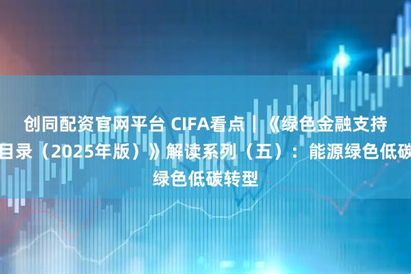 创同配资官网平台 CIFA看点｜《绿色金融支持项目目录（2025年版）》解读系列（五）：能源绿色低碳转型