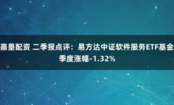 嘉垦配资 二季报点评：易方达中证软件服务ETF基金季度涨幅-1.32%