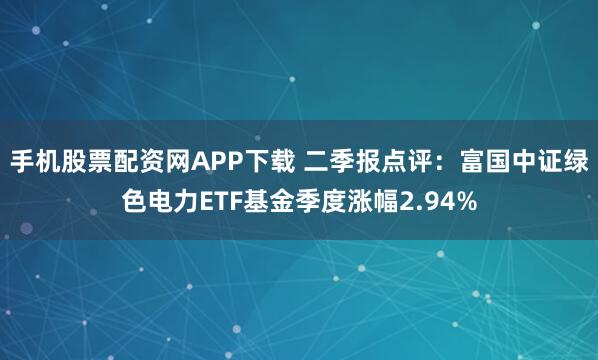 手机股票配资网APP下载 二季报点评：富国中证绿色电力ETF基金季度涨幅2.94%