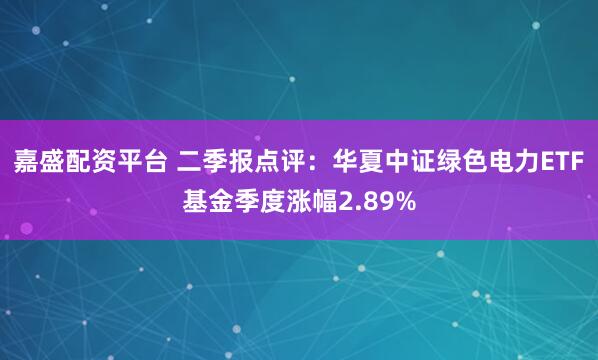 嘉盛配资平台 二季报点评：华夏中证绿色电力ETF基金季度涨幅2.89%